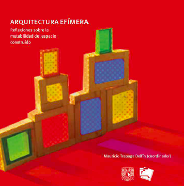 Arquitectura efímera: Reflexiones sobre la mutabilidad del espacio construido Mauricio Trápaga Delfín, coordinador